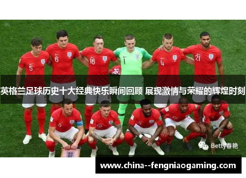 英格兰足球历史十大经典快乐瞬间回顾 展现激情与荣耀的辉煌时刻