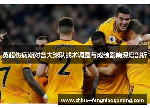 英超伤病潮对各大球队战术调整与成绩影响深度剖析 英超伤病潮对各大球队战术调整与成绩影响深度剖析