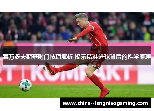 莱万多夫斯基射门技巧解析 揭示精准进球背后的科学原理 莱万多夫斯基射门技巧解析 揭示精准进球背后的科学原理