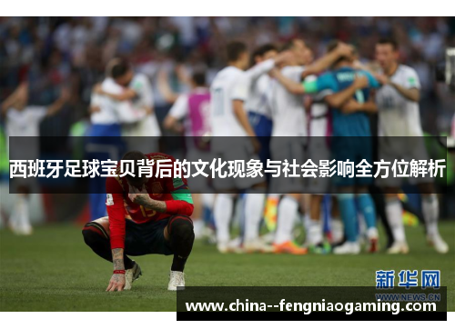 西班牙足球宝贝背后的文化现象与社会影响全方位解析