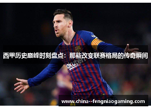 西甲历史巅峰时刻盘点：那些改变联赛格局的传奇瞬间