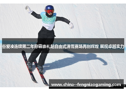 谷爱凌连续第二年称霸崇礼站自由式滑雪赛场再创辉煌 展现卓越实力