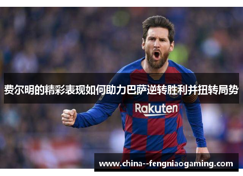 费尔明的精彩表现如何助力巴萨逆转胜利并扭转局势