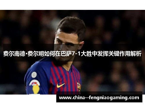 费尔南德·费尔明如何在巴萨7-1大胜中发挥关键作用解析