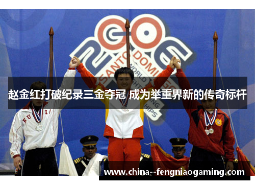 赵金红打破纪录三金夺冠 成为举重界新的传奇标杆 赵金红打破纪录三金夺冠 成为举重界新的传奇标杆