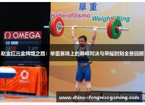 赵金红三金辉煌之路：举重赛场上的巅峰对决与荣耀时刻全景回顾