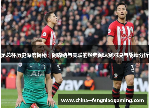 足总杯历史深度揭秘：阿森纳与曼联的经典淘汰赛对决与战绩分析