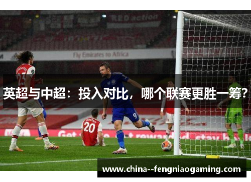 英超与中超:投入对比,哪个联赛更胜一筹? 英超与中超:投入对比,哪个联赛更胜一筹?