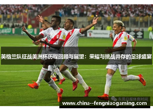 英格兰队征战美洲杯历程回顾与展望：荣耀与挑战并存的足球盛宴