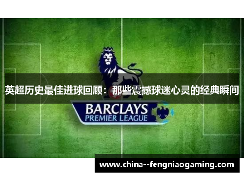 英超历史最佳进球回顾:那些震撼球迷心灵的经典瞬间 英超历史最佳进球回顾:那些震撼球迷心灵的经典瞬间