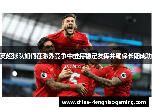 英超球队如何在激烈竞争中维持稳定发挥并确保长期成功