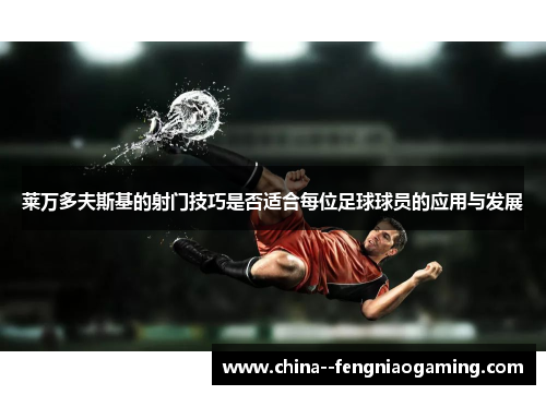 莱万多夫斯基的射门技巧是否适合每位足球球员的应用与发展 莱万多夫斯基的射门技巧是否适合每位足球球员的应用与发展