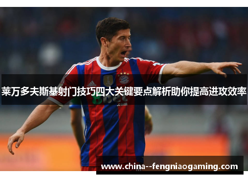 莱万多夫斯基射门技巧四大关键要点解析助你提高进攻效率