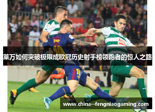 莱万如何突破极限成欧冠历史射手榜领跑者的惊人之路 莱万如何突破极限成欧冠历史射手榜领跑者的惊人之路