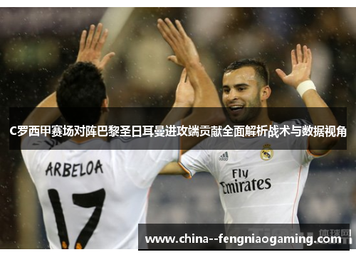 C罗西甲赛场对阵巴黎圣日耳曼进攻端贡献全面解析战术与数据视角 C罗西甲赛场对阵巴黎圣日耳曼进攻端贡献全面解析战术与数据视角