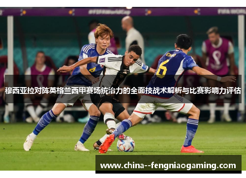 穆西亚拉对阵英格兰西甲赛场统治力的全面技战术解析与比赛影响力评估