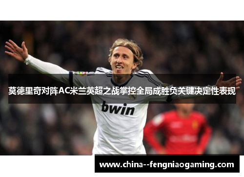 莫德里奇对阵AC米兰英超之战掌控全局成胜负关键决定性表现