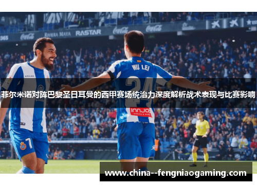 菲尔米诺对阵巴黎圣日耳曼的西甲赛场统治力深度解析战术表现与比赛影响