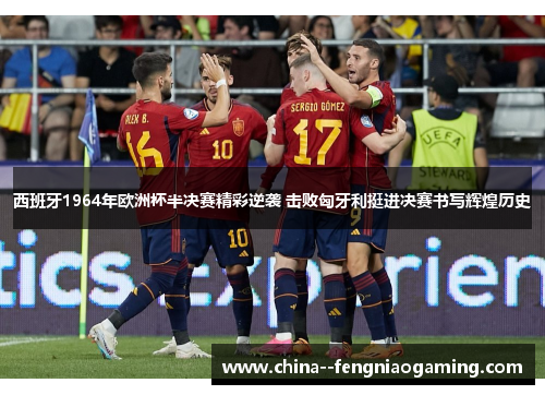 西班牙1964年欧洲杯半决赛精彩逆袭 击败匈牙利挺进决赛书写辉煌历史