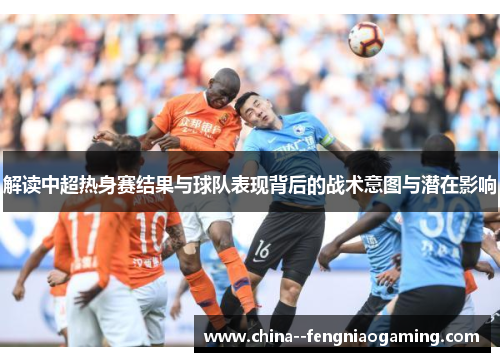 解读中超热身赛结果与球队表现背后的战术意图与潜在影响