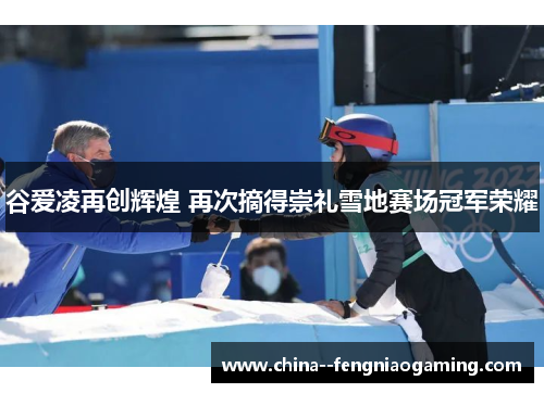谷爱凌再创辉煌 再次摘得崇礼雪地赛场冠军荣耀