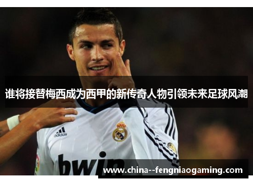 谁将接替梅西成为西甲的新传奇人物引领未来足球风潮