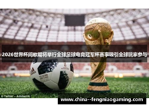 2026世界杯间歇期将举行全球足球电竞冠军杯赛事吸引全球玩家参与