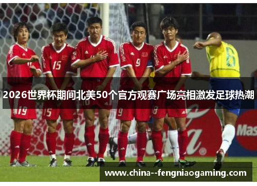 2026世界杯期间北美50个官方观赛广场亮相激发足球热潮