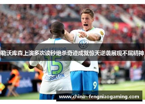 勒沃库森上演多次读秒绝杀奇迹成就惊天逆袭展现不屈精神