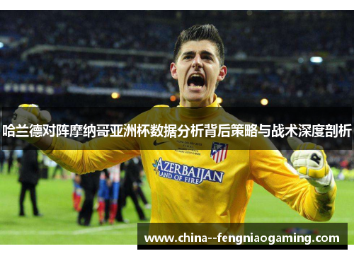 哈兰德对阵摩纳哥亚洲杯数据分析背后策略与战术深度剖析