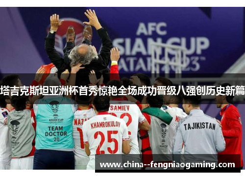 塔吉克斯坦亚洲杯首秀惊艳全场成功晋级八强创历史新篇 塔吉克斯坦亚洲杯首秀惊艳全场成功晋级八强创历史新篇