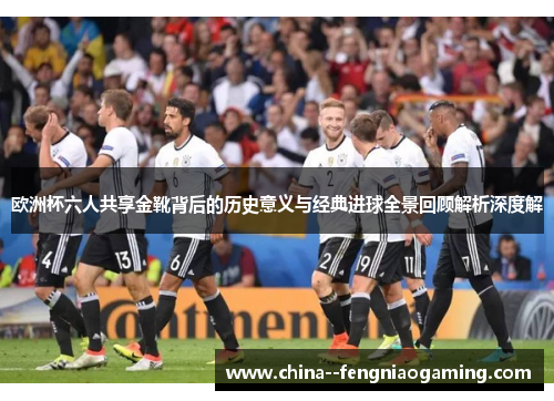 欧洲杯六人共享金靴背后的历史意义与经典进球全景回顾解析深度解