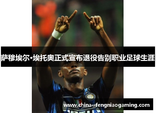萨穆埃尔·埃托奥正式宣布退役告别职业足球生涯