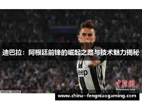 迪巴拉：阿根廷前锋的崛起之路与技术魅力揭秘