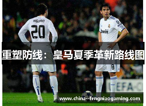 重塑防线：皇马夏季革新路线图