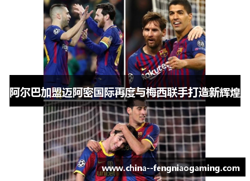 阿尔巴加盟迈阿密国际再度与梅西联手打造新辉煌