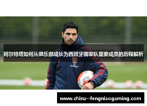 阿尔特塔如何从俱乐部成长为西班牙国家队重要成员的历程解析