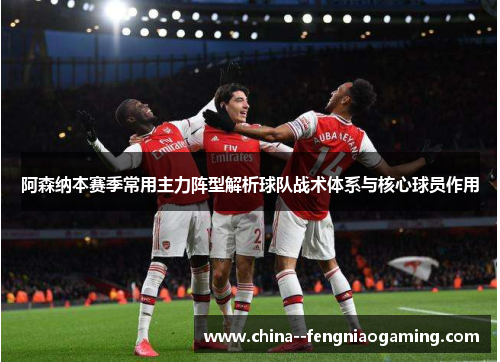 阿森纳本赛季常用主力阵型解析球队战术体系与核心球员作用