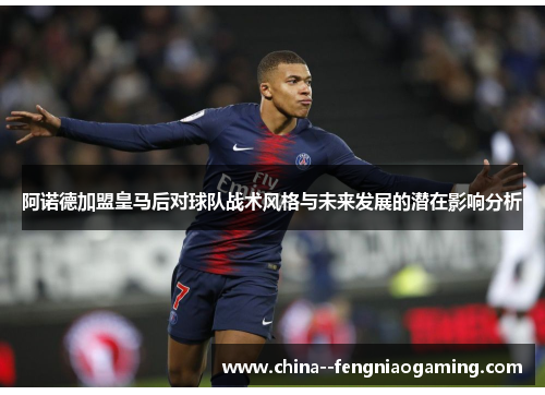 阿诺德加盟皇马后对球队战术风格与未来发展的潜在影响分析