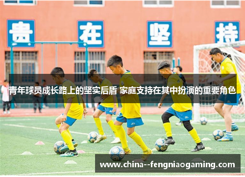 青年球员成长路上的坚实后盾 家庭支持在其中扮演的重要角色