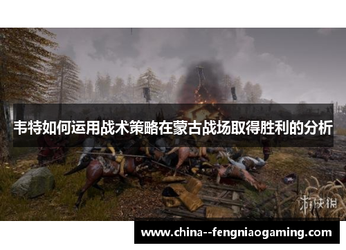 韦特如何运用战术策略在蒙古战场取得胜利的分析