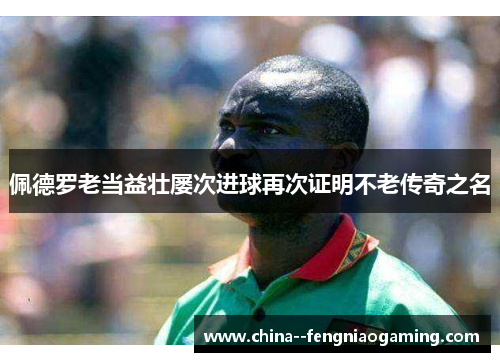 佩德罗老当益壮屡次进球再次证明不老传奇之名