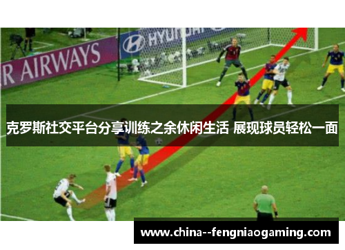 克罗斯社交平台分享训练之余休闲生活 展现球员轻松一面