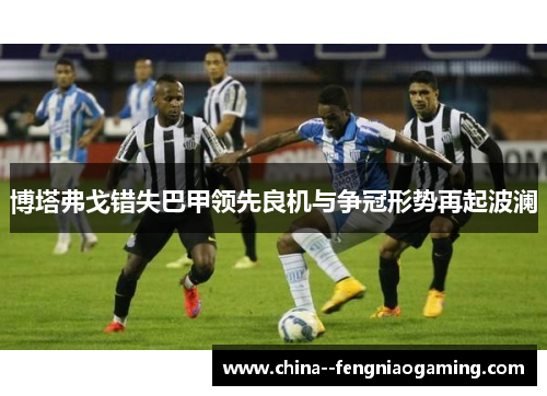 博塔弗戈错失巴甲领先良机与争冠形势再起波澜