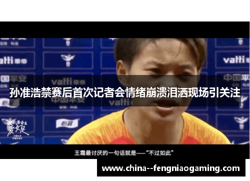 孙准浩禁赛后首次记者会情绪崩溃泪洒现场引关注