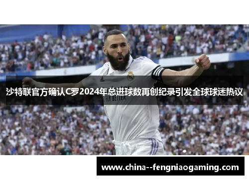 沙特联官方确认C罗2024年总进球数再创纪录引发全球球迷热议 沙特联官方确认C罗2024年总进球数再创纪录引发全球球迷热议