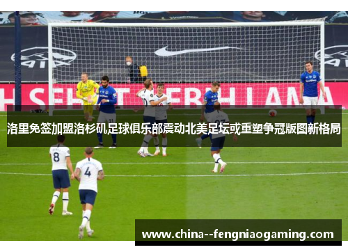 洛里免签加盟洛杉矶足球俱乐部震动北美足坛或重塑争冠版图新格局 洛里免签加盟洛杉矶足球俱乐部震动北美足坛或重塑争冠版图新格局