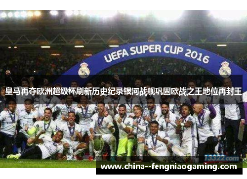 皇马再夺欧洲超级杯刷新历史纪录银河战舰巩固欧战之王地位再封王