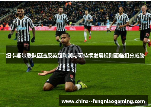 纽卡斯尔联队因违反英超利润与可持续发展规则面临扣分威胁 纽卡斯尔联队因违反英超利润与可持续发展规则面临扣分威胁