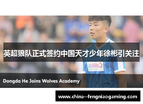 英超狼队正式签约中国天才少年徐彬引关注 英超狼队正式签约中国天才少年徐彬引关注
